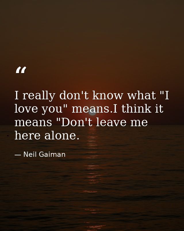 I really don't know what "I love you" means.I think it means "Don't leave me here alone. — Neil Gaiman