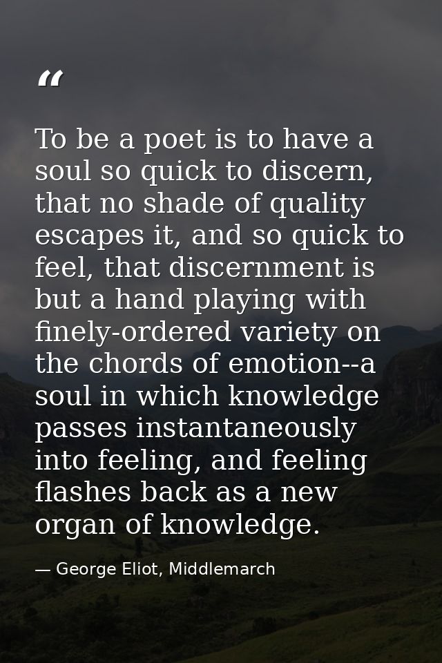 To be a poet is to have a soul so quick to discern, that no shade of quality escapes it, and so quick to feel, that disc — George Eliot, Middlemarch