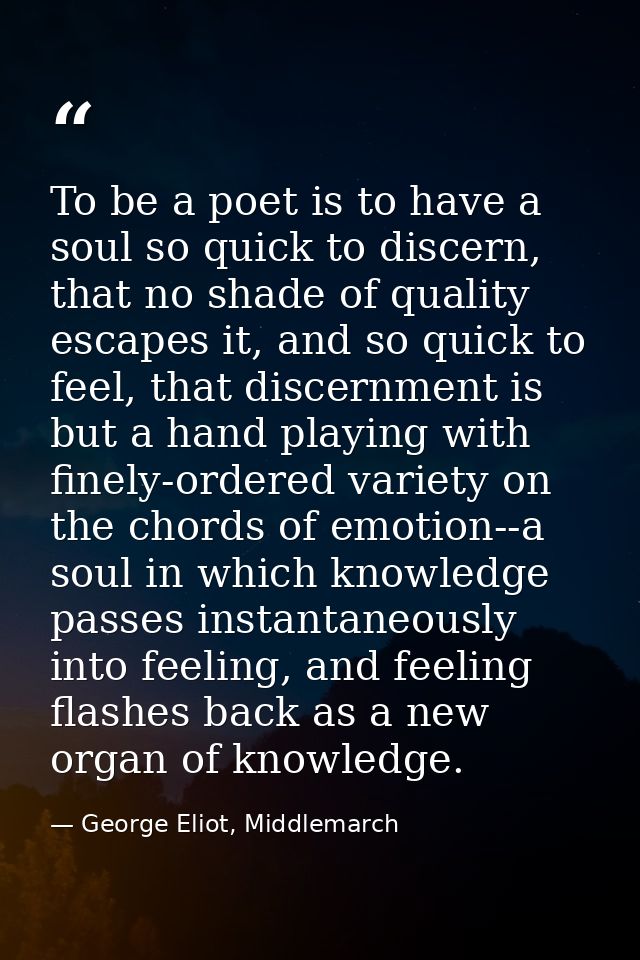 To be a poet is to have a soul so quick to discern, that no shade of quality escapes it, and so quick to feel, that disc — George Eliot, Middlemarch