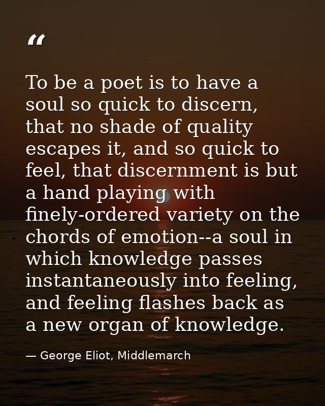To be a poet is to have a soul so quick to discern, that no shade of quality escapes it, and so quick to feel, that disc — George Eliot, Middlemarch
