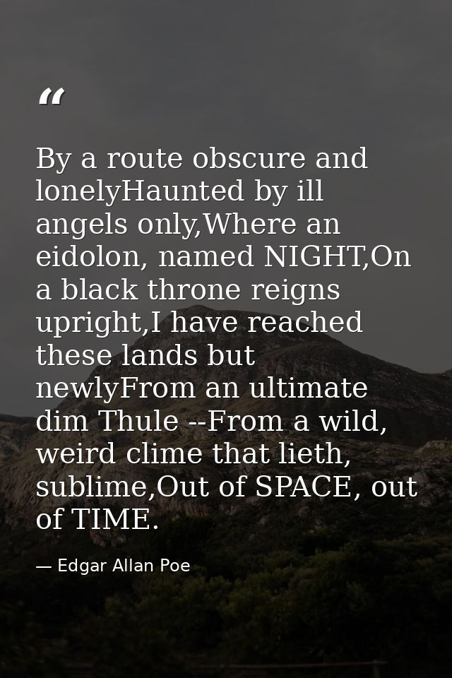 By a route obscure and lonelyHaunted by ill angels only,Where an eidolon, named NIGHT,On a black throne reigns upright,I — Edgar Allan Poe