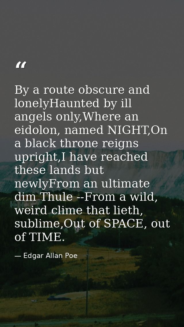 By a route obscure and lonelyHaunted by ill angels only,Where an eidolon, named NIGHT,On a black throne reigns upright,I — Edgar Allan Poe