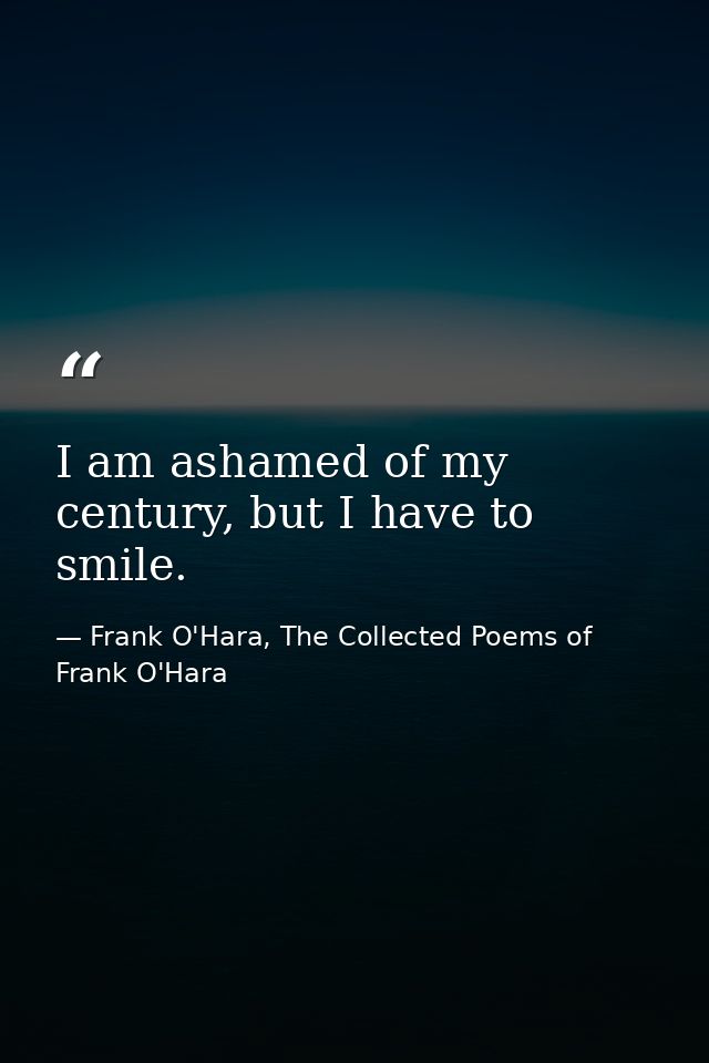 I am ashamed of my century, but I have to smile. — Frank O'Hara, The Collected Poems of Frank O'Hara