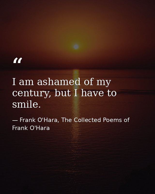 I am ashamed of my century, but I have to smile. — Frank O'Hara, The Collected Poems of Frank O'Hara