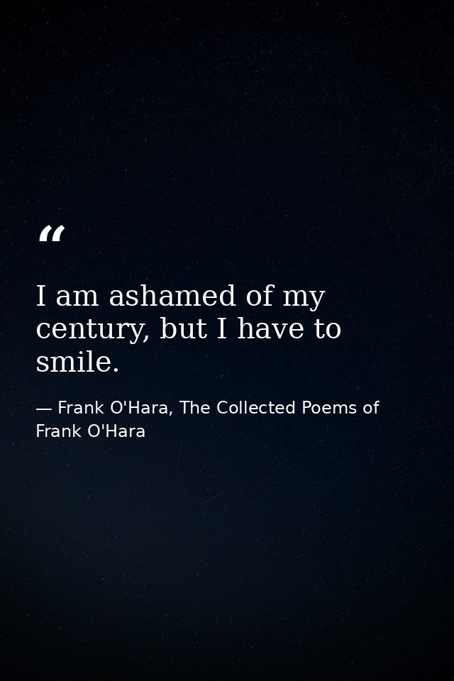 I am ashamed of my century, but I have to smile. — Frank O'Hara, The Collected Poems of Frank O'Hara