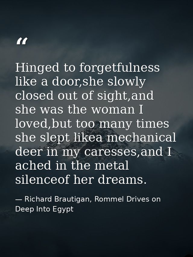 Hinged to forgetfulness like a door,she slowly closed out of sight,and she was the woman I loved,but too many times she  — Richard Brautigan, Rommel Drives on Deep Into Egypt