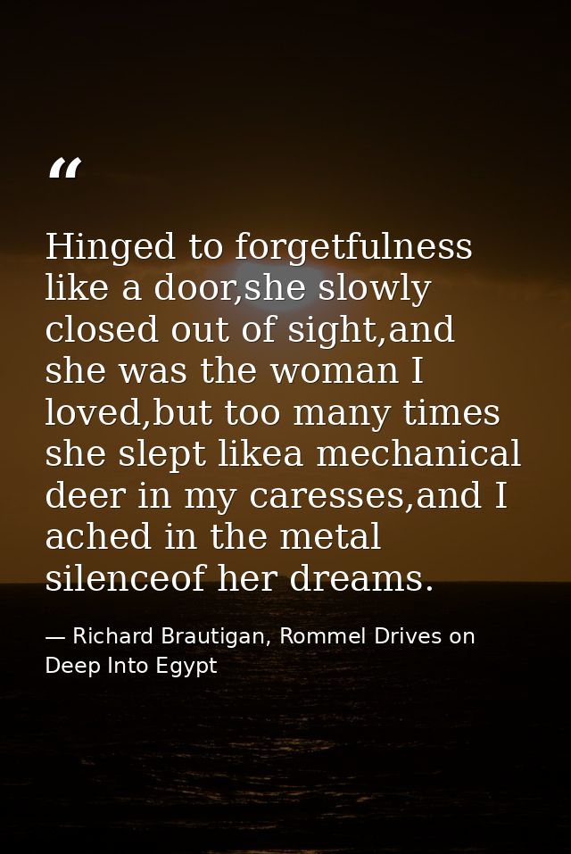 Hinged to forgetfulness like a door,she slowly closed out of sight,and she was the woman I loved,but too many times she  — Richard Brautigan, Rommel Drives on Deep Into Egypt