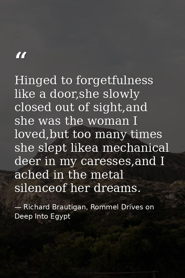 Hinged to forgetfulness like a door,she slowly closed out of sight,and she was the woman I loved,but too many times she  — Richard Brautigan, Rommel Drives on Deep Into Egypt