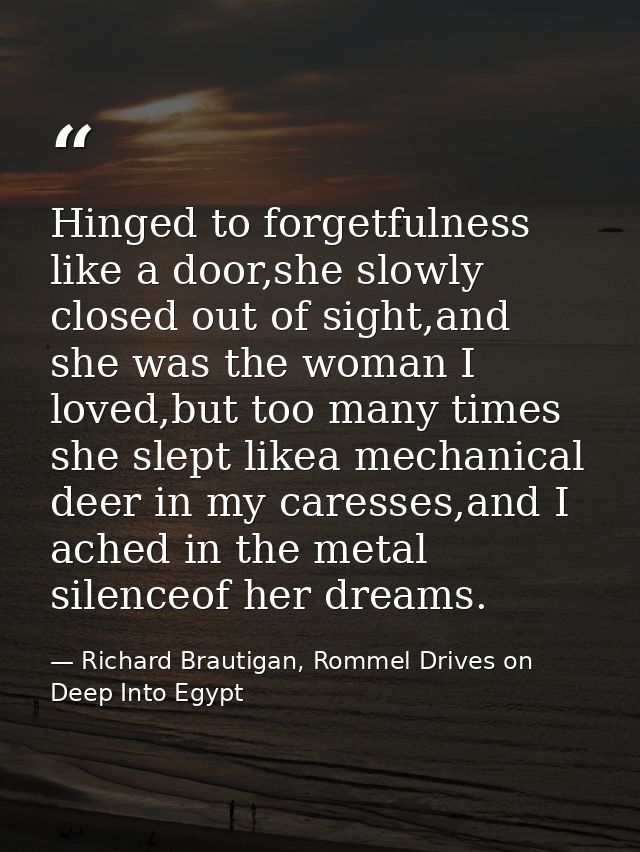 Hinged to forgetfulness like a door,she slowly closed out of sight,and she was the woman I loved,but too many times she  — Richard Brautigan, Rommel Drives on Deep Into Egypt