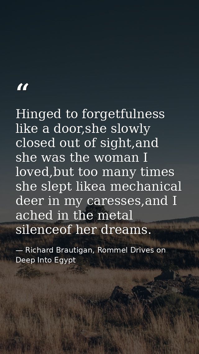 Hinged to forgetfulness like a door,she slowly closed out of sight,and she was the woman I loved,but too many times she  — Richard Brautigan, Rommel Drives on Deep Into Egypt
