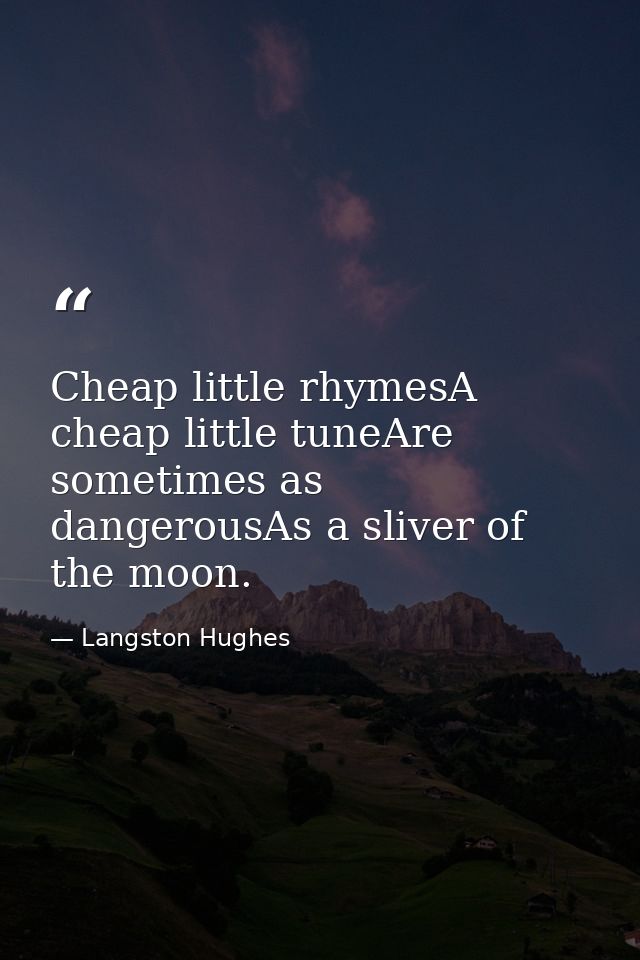 Cheap little rhymesA cheap little tuneAre sometimes as dangerousAs a sliver of the moon. — Langston Hughes