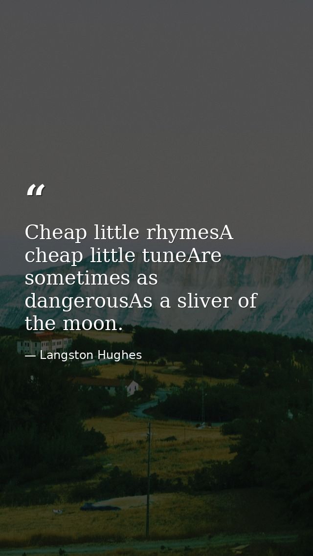 Cheap little rhymesA cheap little tuneAre sometimes as dangerousAs a sliver of the moon. — Langston Hughes