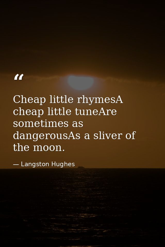 Cheap little rhymesA cheap little tuneAre sometimes as dangerousAs a sliver of the moon. — Langston Hughes