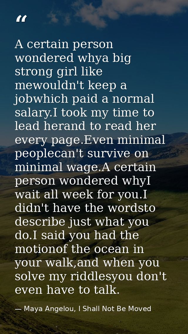 A certain person wondered whya big strong girl like mewouldn't keep a jobwhich paid a normal salary.I took my time to le — Maya Angelou, I Shall Not Be Moved