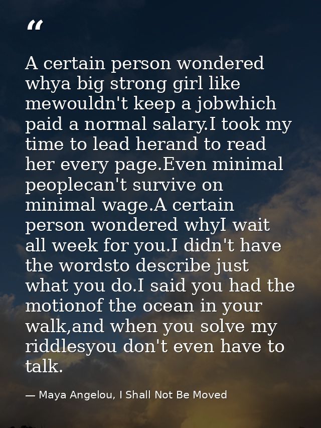 A certain person wondered whya big strong girl like mewouldn't keep a jobwhich paid a normal salary.I took my time to le — Maya Angelou, I Shall Not Be Moved