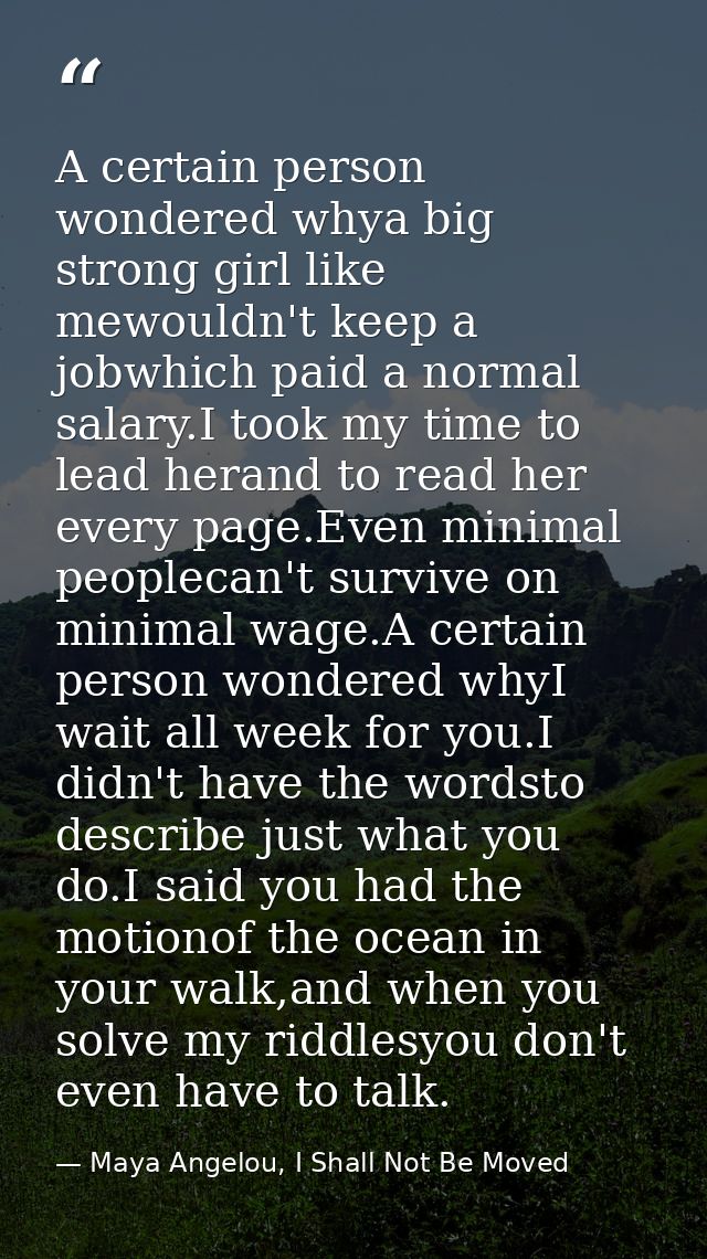 A certain person wondered whya big strong girl like mewouldn't keep a jobwhich paid a normal salary.I took my time to le — Maya Angelou, I Shall Not Be Moved