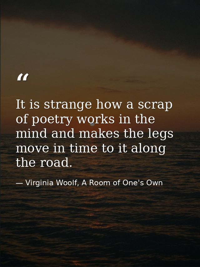 It is strange how a scrap of poetry works in the mind and makes the legs move in time to it along the road. — Virginia Woolf, A Room of One's Own