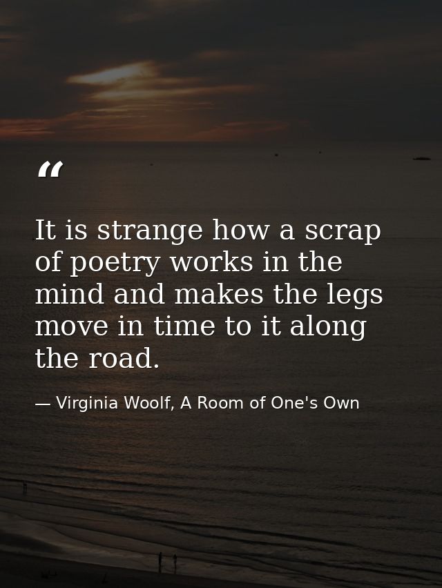 It is strange how a scrap of poetry works in the mind and makes the legs move in time to it along the road. — Virginia Woolf, A Room of One's Own