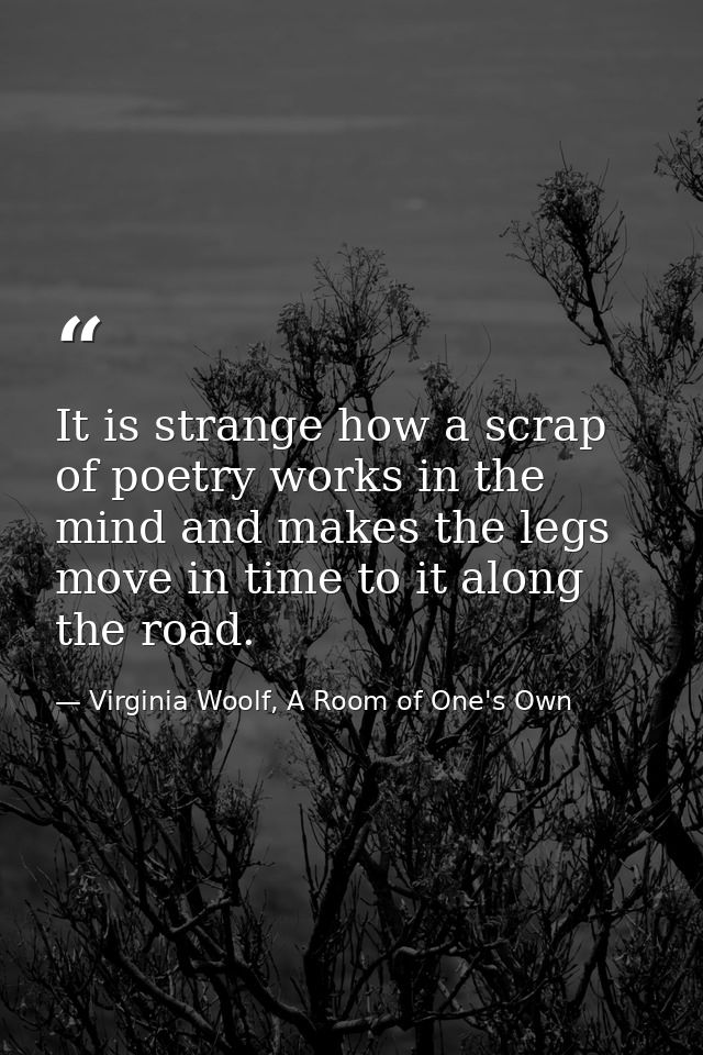 It is strange how a scrap of poetry works in the mind and makes the legs move in time to it along the road. — Virginia Woolf, A Room of One's Own