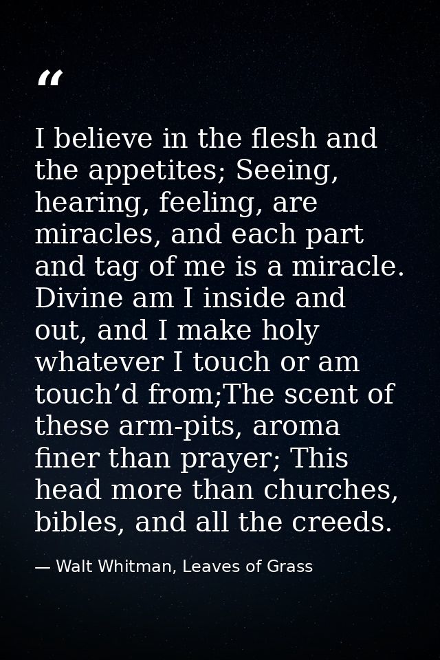 I believe in the flesh and the appetites; Seeing, hearing, feeling, are miracles, and each part and tag of me is a mirac — Walt Whitman, Leaves of Grass