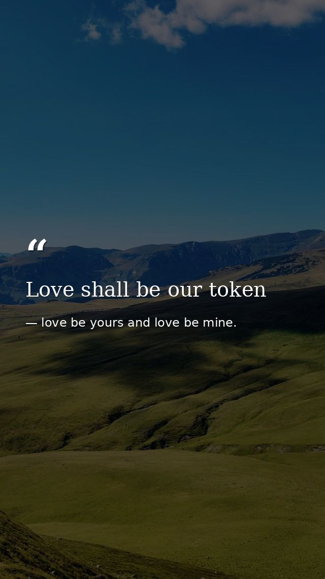 Love shall be our token — love be yours and love be mine.