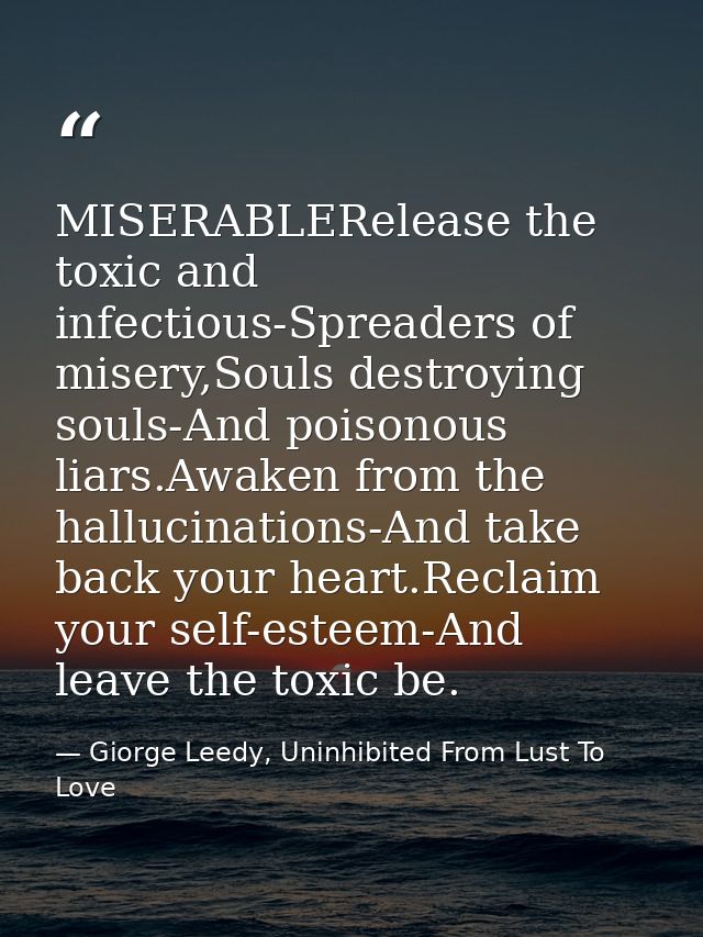 MISERABLERelease the toxic and infectious-Spreaders of misery,Souls destroying souls-And poisonous liars.Awaken from the — Giorge Leedy, Uninhibited From Lust To Love