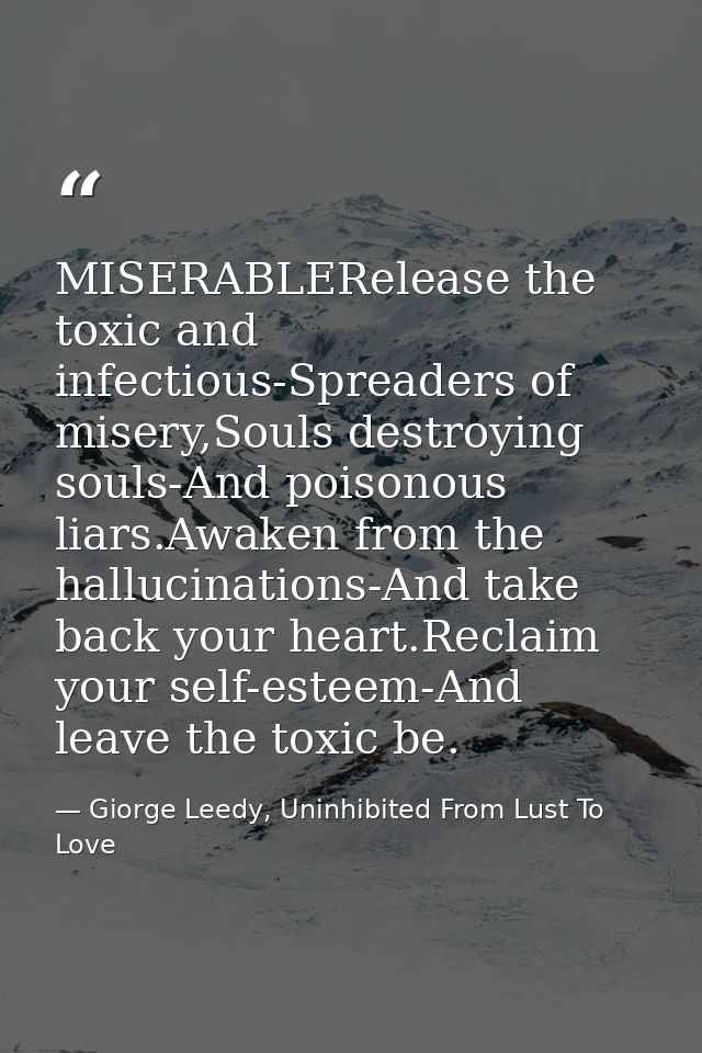 MISERABLERelease the toxic and infectious-Spreaders of misery,Souls destroying souls-And poisonous liars.Awaken from the — Giorge Leedy, Uninhibited From Lust To Love