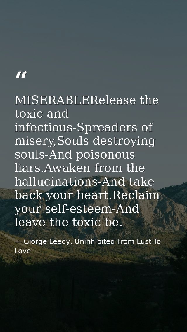 MISERABLERelease the toxic and infectious-Spreaders of misery,Souls destroying souls-And poisonous liars.Awaken from the — Giorge Leedy, Uninhibited From Lust To Love