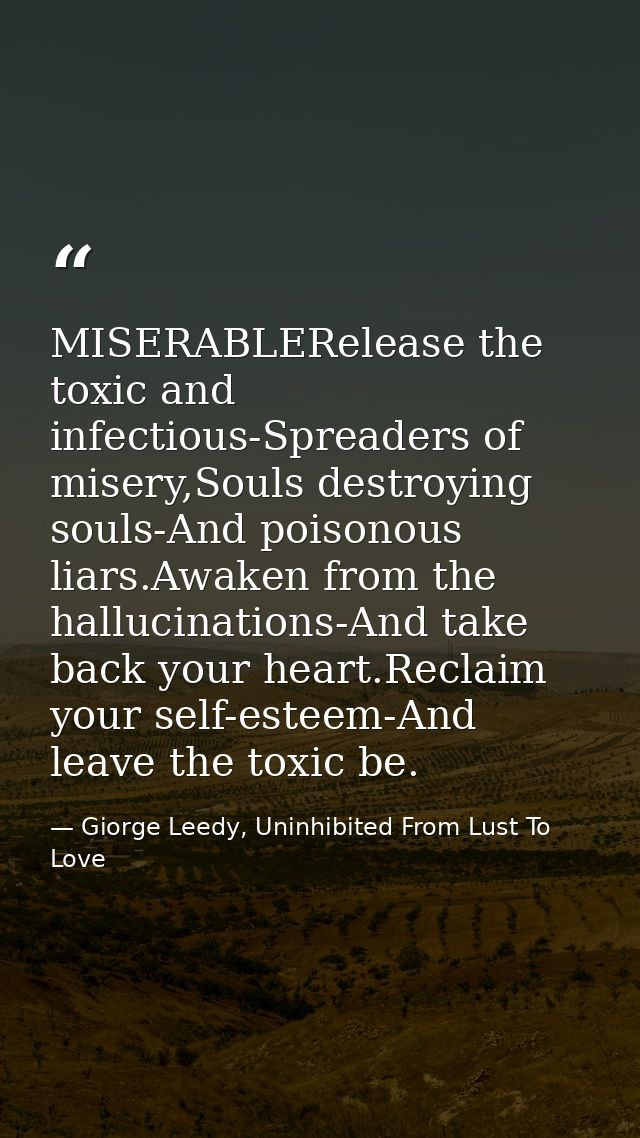 MISERABLERelease the toxic and infectious-Spreaders of misery,Souls destroying souls-And poisonous liars.Awaken from the — Giorge Leedy, Uninhibited From Lust To Love