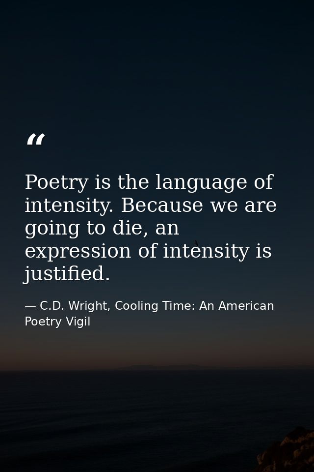 Poetry is the language of intensity. Because we are going to die, an expression of intensity is justified. — C.D. Wright, Cooling Time: An American Poetry Vigil