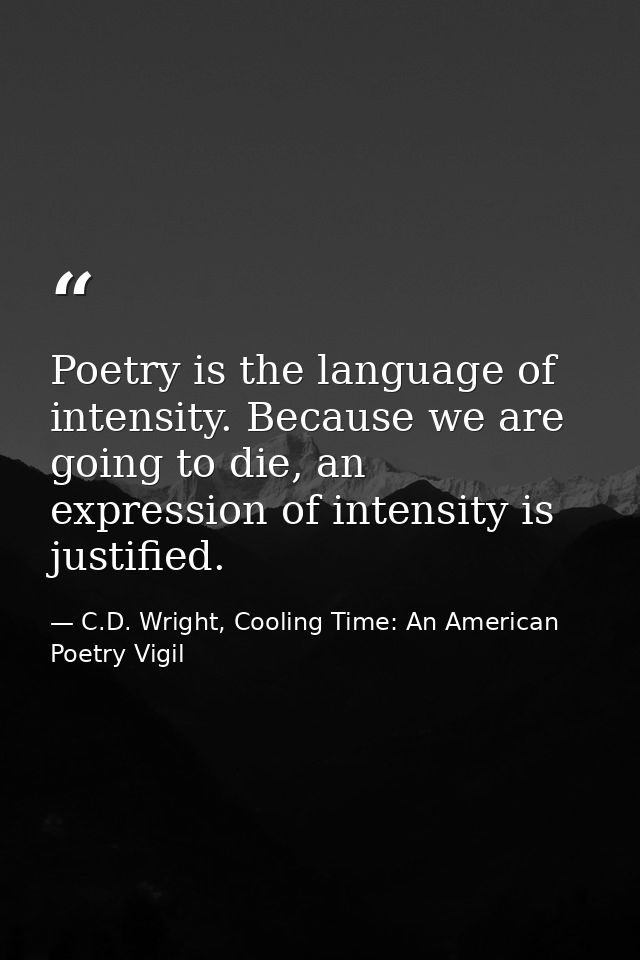 Poetry is the language of intensity. Because we are going to die, an expression of intensity is justified. — C.D. Wright, Cooling Time: An American Poetry Vigil