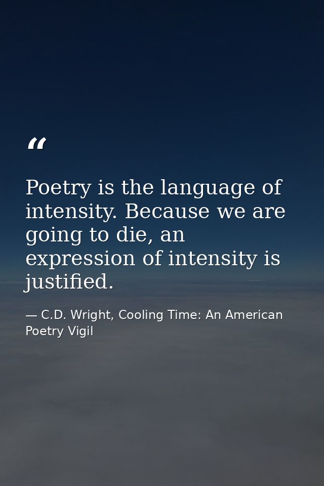 Poetry is the language of intensity. Because we are going to die, an expression of intensity is justified. — C.D. Wright, Cooling Time: An American Poetry Vigil