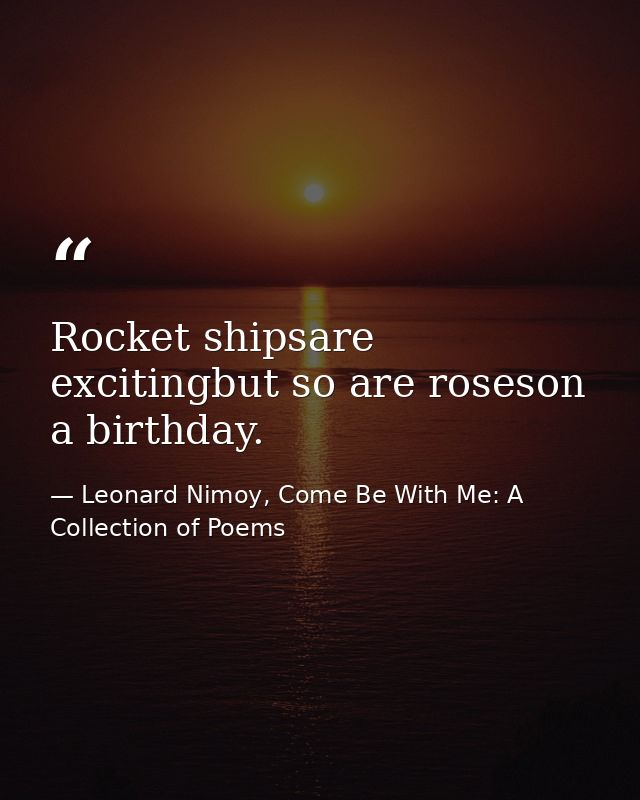 Rocket shipsare excitingbut so are roseson a birthday. — Leonard Nimoy, Come Be With Me: A Collection of Poems