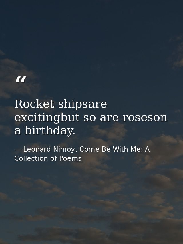 Rocket shipsare excitingbut so are roseson a birthday. — Leonard Nimoy, Come Be With Me: A Collection of Poems