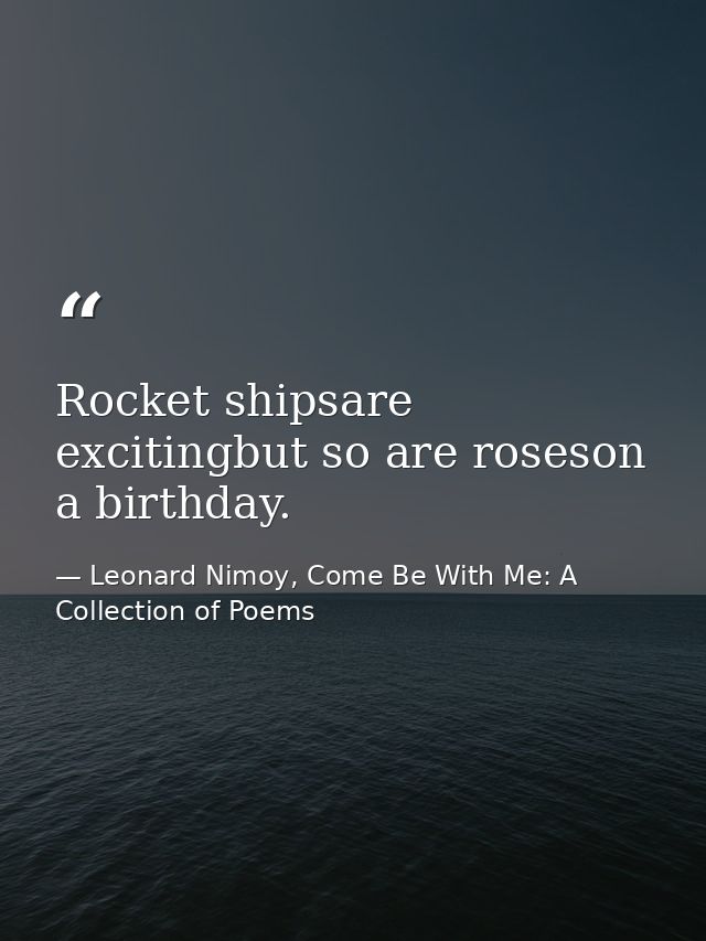 Rocket shipsare excitingbut so are roseson a birthday. — Leonard Nimoy, Come Be With Me: A Collection of Poems