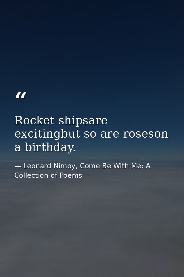 Rocket shipsare excitingbut so are roseson a birthday. — Leonard Nimoy, Come Be With Me: A Collection of Poems