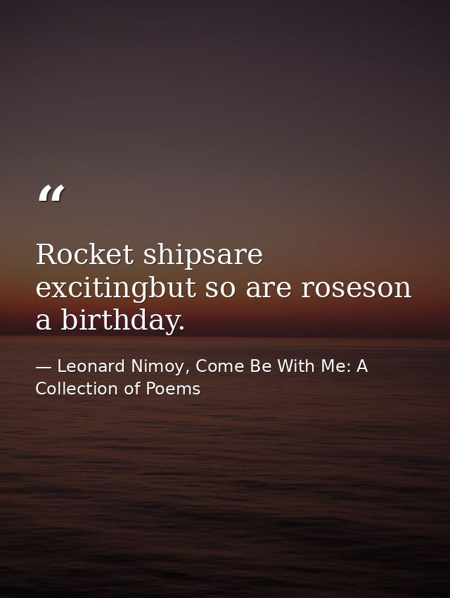 Rocket shipsare excitingbut so are roseson a birthday. — Leonard Nimoy, Come Be With Me: A Collection of Poems