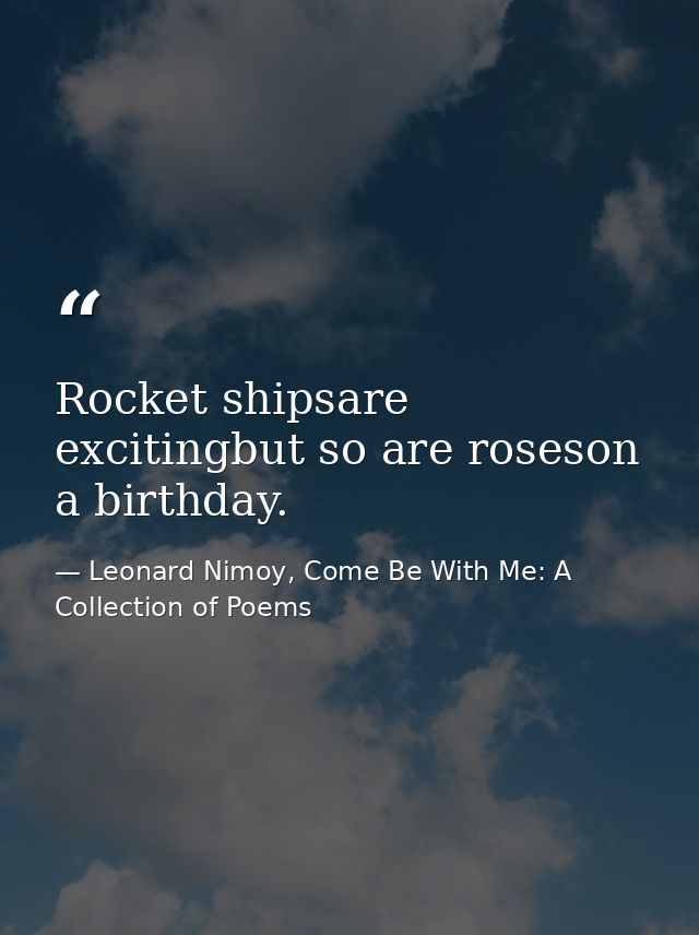 Rocket shipsare excitingbut so are roseson a birthday. — Leonard Nimoy, Come Be With Me: A Collection of Poems