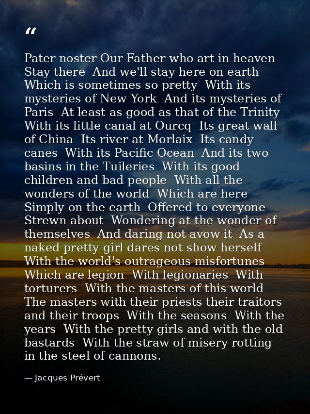 Pater noster Our Father who art in heaven Stay there  And we'll stay here on earth  Which is sometimes so pretty  With i — Jacques Prévert