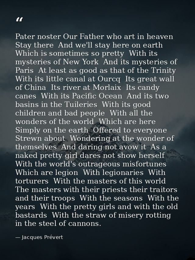 Pater noster Our Father who art in heaven Stay there  And we'll stay here on earth  Which is sometimes so pretty  With i — Jacques Prévert