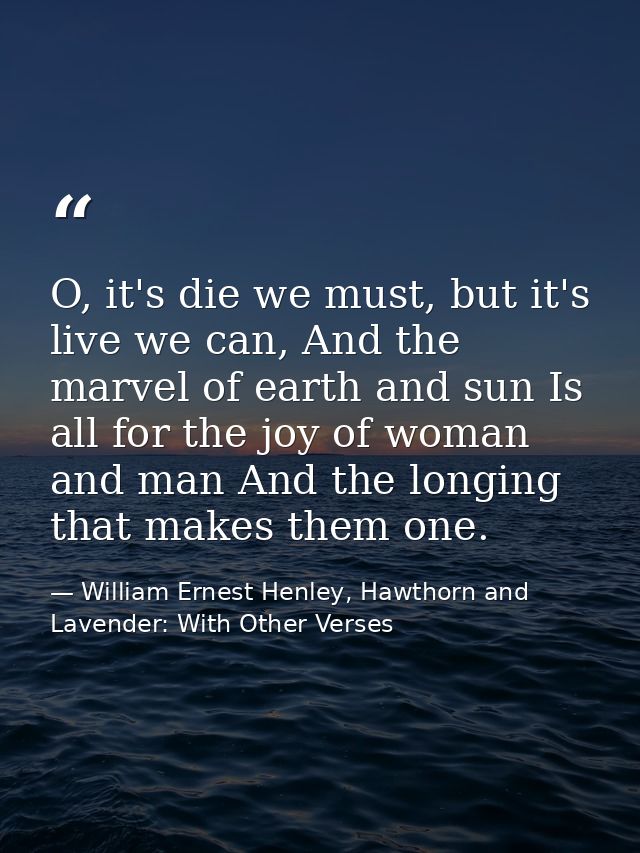 O, it's die we must, but it's live we can, And the marvel of earth and sun Is all for the joy of woman and man And the l — William Ernest Henley, Hawthorn and Lavender: With Other Verses