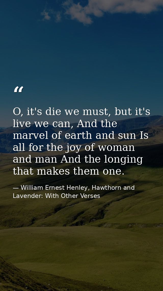 O, it's die we must, but it's live we can, And the marvel of earth and sun Is all for the joy of woman and man And the l — William Ernest Henley, Hawthorn and Lavender: With Other Verses