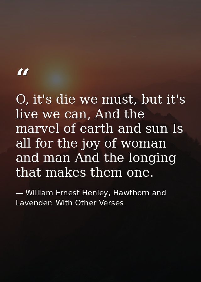 O, it's die we must, but it's live we can, And the marvel of earth and sun Is all for the joy of woman and man And the l — William Ernest Henley, Hawthorn and Lavender: With Other Verses
