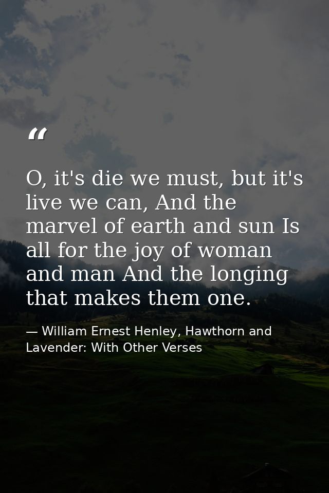 O, it's die we must, but it's live we can, And the marvel of earth and sun Is all for the joy of woman and man And the l — William Ernest Henley, Hawthorn and Lavender: With Other Verses