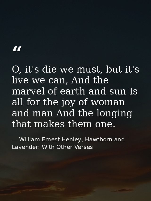 O, it's die we must, but it's live we can, And the marvel of earth and sun Is all for the joy of woman and man And the l — William Ernest Henley, Hawthorn and Lavender: With Other Verses