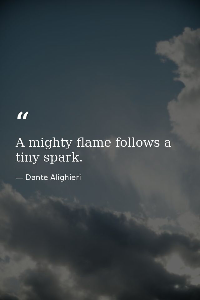 A mighty flame follows a tiny spark. — Dante Alighieri