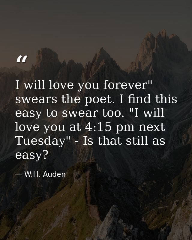 I will love you forever" swears the poet. I find this easy to swear too. "I will love you at 4:15 pm next Tuesday" - Is  — W.H. Auden
