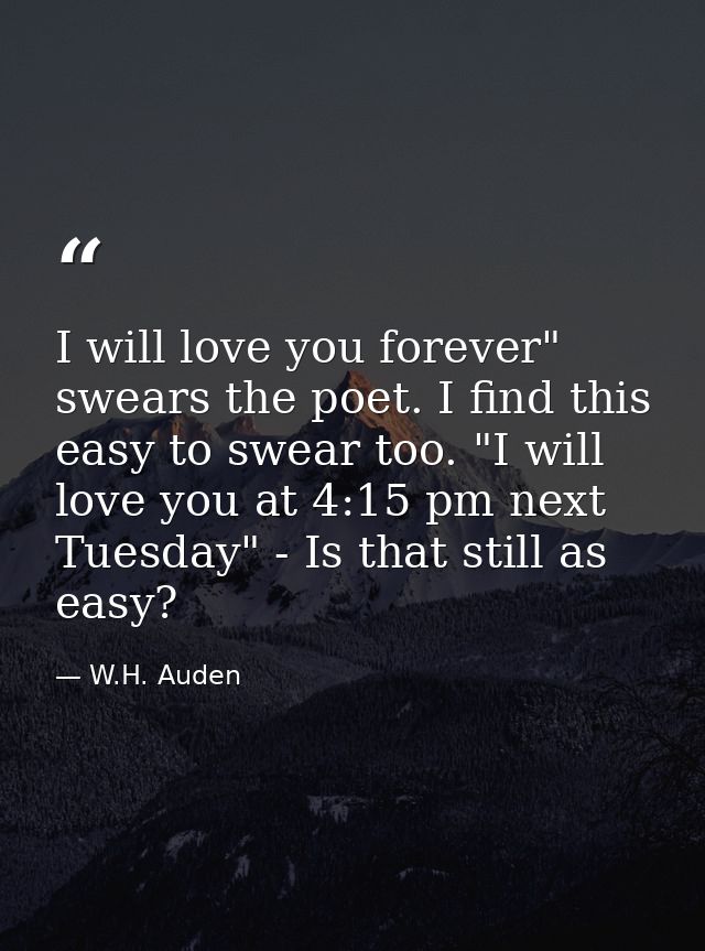 I will love you forever" swears the poet. I find this easy to swear too. "I will love you at 4:15 pm next Tuesday" - Is  — W.H. Auden