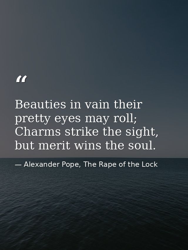 Beauties in vain their pretty eyes may roll; Charms strike the sight, but merit wins the soul. — Alexander Pope, The Rape of the Lock