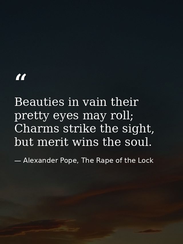 Beauties in vain their pretty eyes may roll; Charms strike the sight, but merit wins the soul. — Alexander Pope, The Rape of the Lock